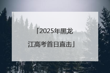 2025年黑龙江高考首日直击