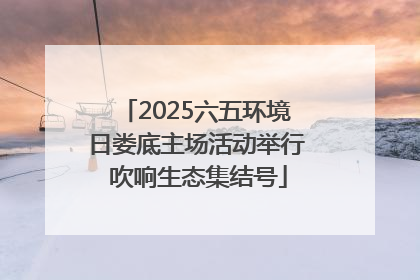 2025六五环境日娄底主场活动举行 吹响生态集结号