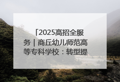 2025高招全服务｜商丘幼儿师范高等专科学校：转型提质谋发展 全力推进高水平综合性应用型高等专科学校建设