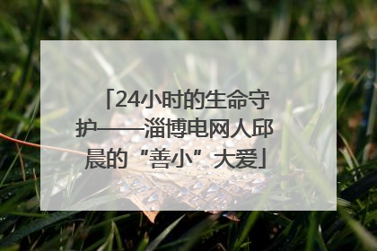 24小时的生命守护——淄博电网人邱晨的“善小”大爱