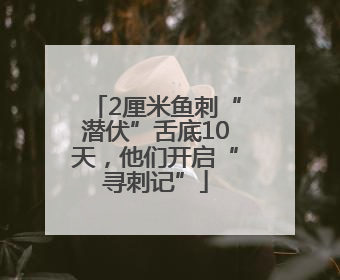 2厘米鱼刺“潜伏”舌底10天，他们开启“寻刺记”