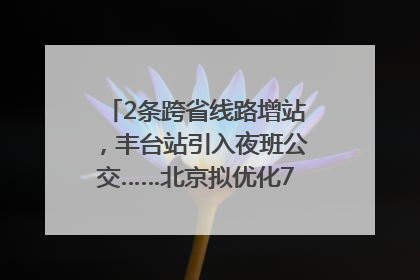 2条跨省线路增站，丰台站引入夜班公交……北京拟优化7条公交线！