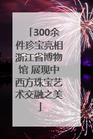 300余件珍宝亮相浙江省博物馆 展现中西方珠宝艺术交融之美