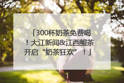300杯奶茶免费喝！大江新闻&江西鲲茶开启“奶茶狂欢”！