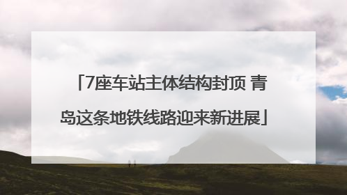 7座车站主体结构封顶 青岛这条地铁线路迎来新进展