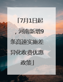 7月1日起，河南新增9条高速实施差异化收费优惠政策