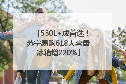 550L+成首选！苏宁易购618大容量冰箱增220%