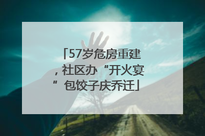57岁危房重建，社区办“开火宴”包饺子庆乔迁