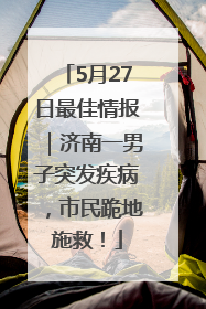 5月27日最佳情报｜济南一男子突发疾病，市民跪地施救！