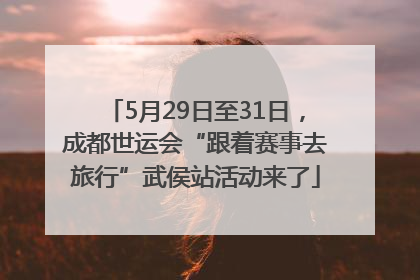5月29日至31日，成都世运会“跟着赛事去旅行”武侯站活动来了