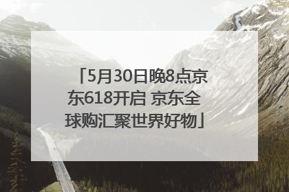 5月30日晚8点京东618开启 京东全球购汇聚世界好物