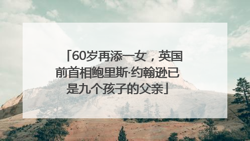 60岁再添一女，英国前首相鲍里斯·约翰逊已是九个孩子的父亲