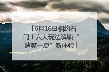 6月16日相约石门！六大玩法解锁“清爽一夏”新体验