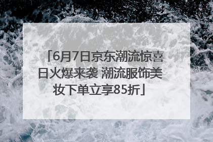 6月7日京东潮流惊喜日火爆来袭 潮流服饰美妆下单立享85折