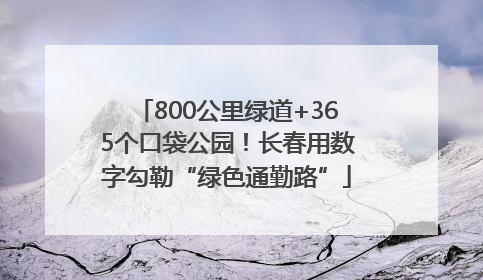 800公里绿道+365个口袋公园！长春用数字勾勒“绿色通勤路”