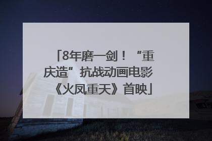 8年磨一剑！“重庆造”抗战动画电影《火凤重天》首映