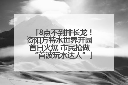 8点不到排长龙！资阳方特水世界开园首日火爆 市民抢做“首波玩水达人”