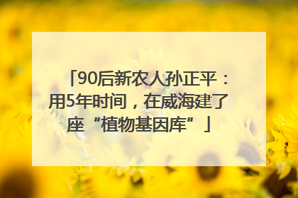 90后新农人孙正平：用5年时间，在威海建了座“植物基因库”