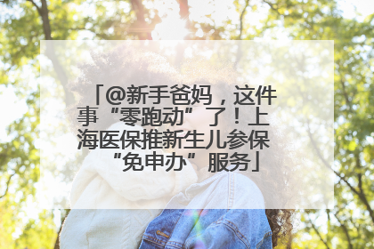 @新手爸妈，这件事“零跑动”了！上海医保推新生儿参保“免申办”服务