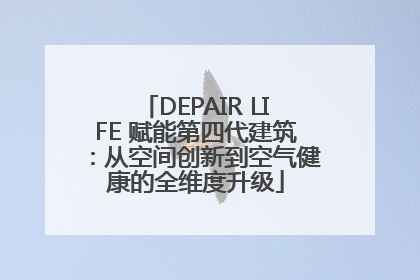DEPAIR LIFE 赋能第四代建筑：从空间创新到空气健康的全维度升级
